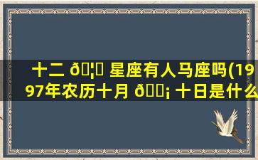 十二 🦍 星座有人马座吗(1997年农历十月 🐡 十日是什么星座)